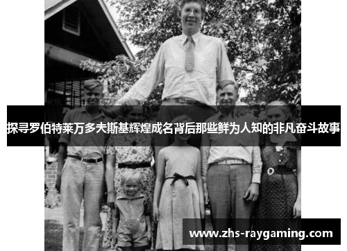 探寻罗伯特莱万多夫斯基辉煌成名背后那些鲜为人知的非凡奋斗故事 探寻罗伯特莱万多夫斯基辉煌成名背后那些鲜为人知的非凡奋斗故事