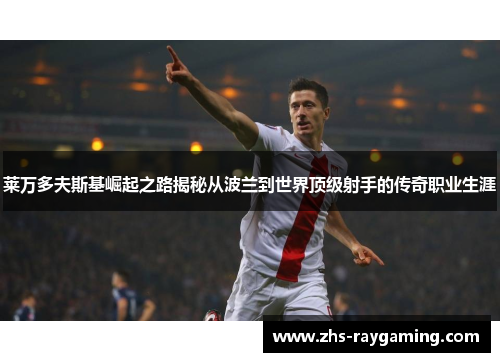 莱万多夫斯基崛起之路揭秘从波兰到世界顶级射手的传奇职业生涯 莱万多夫斯基崛起之路揭秘从波兰到世界顶级射手的传奇职业生涯