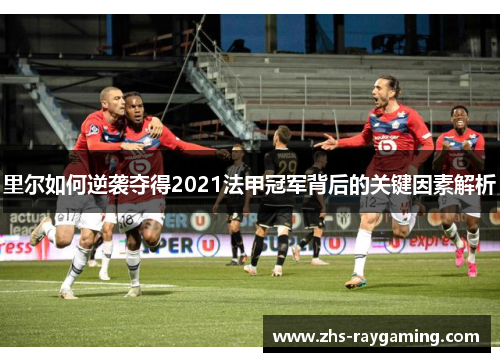 里尔如何逆袭夺得2021法甲冠军背后的关键因素解析 里尔如何逆袭夺得2021法甲冠军背后的关键因素解析