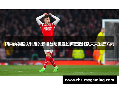 阿森纳英超失利后的新挑战与机遇如何塑造球队未来发展方向 阿森纳英超失利后的新挑战与机遇如何塑造球队未来发展方向