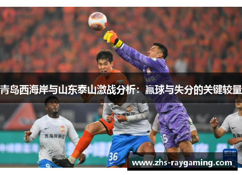青岛西海岸与山东泰山激战分析:赢球与失分的关键较量 青岛西海岸与山东泰山激战分析:赢球与失分的关键较量