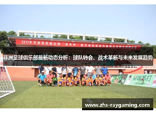 非洲足球俱乐部最新动态分析:球队转会、战术革新与未来发展趋势 非洲足球俱乐部最新动态分析:球队转会、战术革新与未来发展趋势
