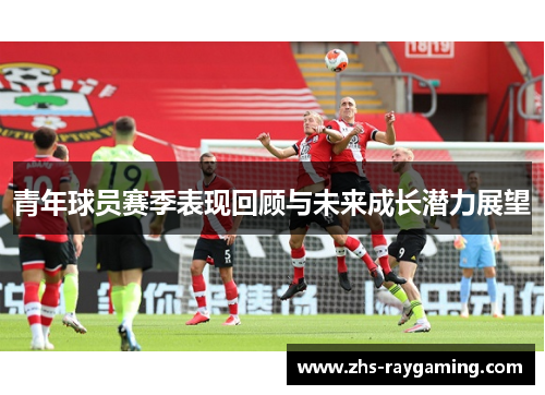 青年球员赛季表现回顾与未来成长潜力展望