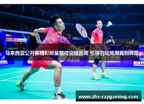 马来西亚公开赛精彩纷呈期待突破新高 引领羽坛风潮再创辉煌
