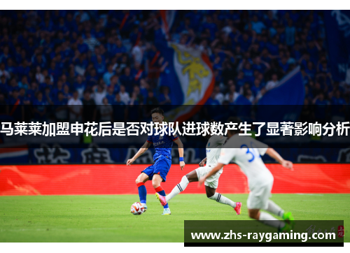 马莱莱加盟申花后是否对球队进球数产生了显著影响分析