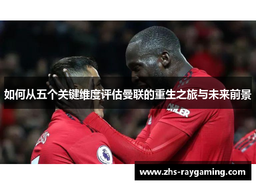 如何从五个关键维度评估曼联的重生之旅与未来前景 如何从五个关键维度评估曼联的重生之旅与未来前景