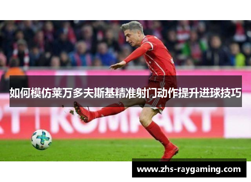 如何模仿莱万多夫斯基精准射门动作提升进球技巧