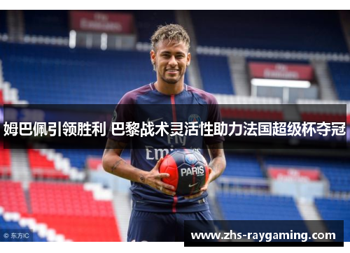 姆巴佩引领胜利 巴黎战术灵活性助力法国超级杯夺冠 姆巴佩引领胜利 巴黎战术灵活性助力法国超级杯夺冠