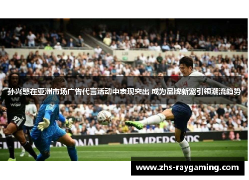 孙兴慜在亚洲市场广告代言活动中表现突出 成为品牌新宠引领潮流趋势 孙兴慜在亚洲市场广告代言活动中表现突出 成为品牌新宠引领潮流趋势