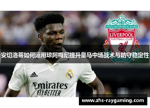 安切洛蒂如何运用琼阿梅尼提升皇马中场战术与防守稳定性 安切洛蒂如何运用琼阿梅尼提升皇马中场战术与防守稳定性