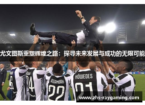 尤文图斯重塑辉煌之路：探寻未来发展与成功的无限可能