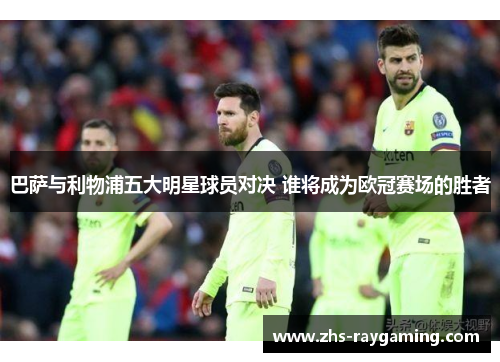 巴萨与利物浦五大明星球员对决 谁将成为欧冠赛场的胜者 巴萨与利物浦五大明星球员对决 谁将成为欧冠赛场的胜者