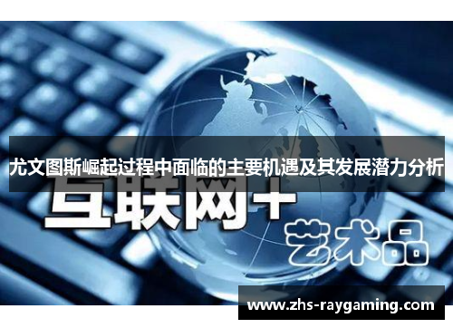 尤文图斯崛起过程中面临的主要机遇及其发展潜力分析 尤文图斯崛起过程中面临的主要机遇及其发展潜力分析