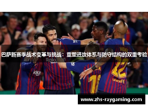 巴萨新赛季战术变革与挑战：重塑进攻体系与防守结构的双重考验