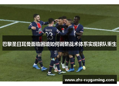 巴黎圣日耳曼面临困境如何调整战术体系实现球队重生