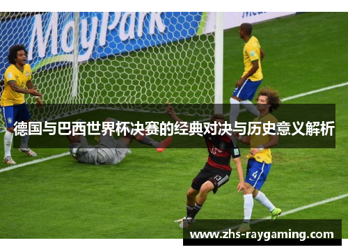 德国与巴西世界杯决赛的经典对决与历史意义解析