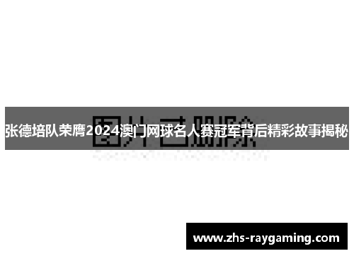 张德培队荣膺2024澳门网球名人赛冠军背后精彩故事揭秘