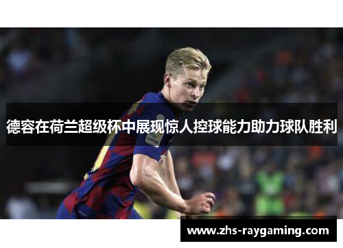 德容在荷兰超级杯中展现惊人控球能力助力球队胜利 德容在荷兰超级杯中展现惊人控球能力助力球队胜利
